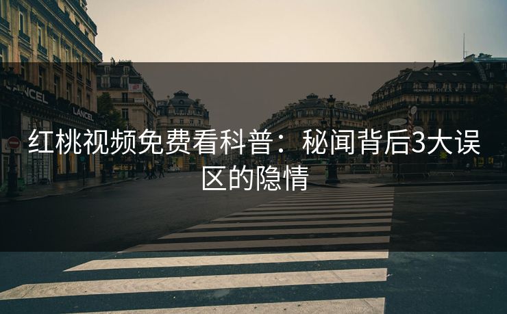 红桃视频免费看科普：秘闻背后3大误区的隐情