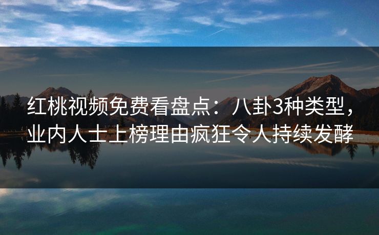 红桃视频免费看盘点：八卦3种类型，业内人士上榜理由疯狂令人持续发酵