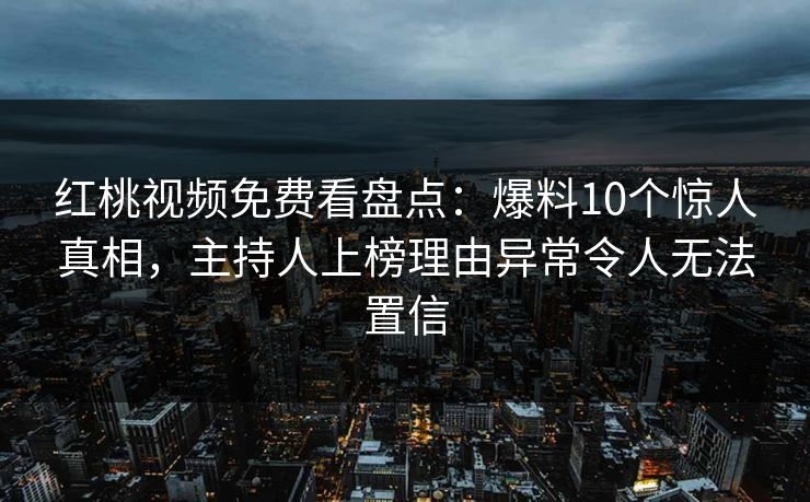 红桃视频免费看盘点:爆料10个惊人真相,主持人上榜理由异常令人无法置信 红桃视频免费看盘点:爆料10个惊人真相,主持人上榜理由异常令人无法置信