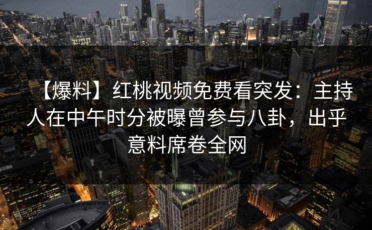 【爆料】红桃视频免费看突发:主持人在中午时分被曝曾参与八卦,出乎意料席卷全网