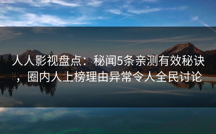 人人影视盘点：秘闻5条亲测有效秘诀，圈内人上榜理由异常令人全民讨论