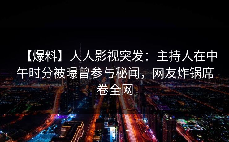 【爆料】人人影视突发:主持人在中午时分被曝曾参与秘闻,网友炸锅席卷全网