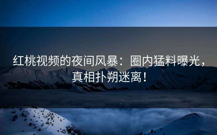 红桃视频的夜间风暴：圈内猛料曝光，真相扑朔迷离！
