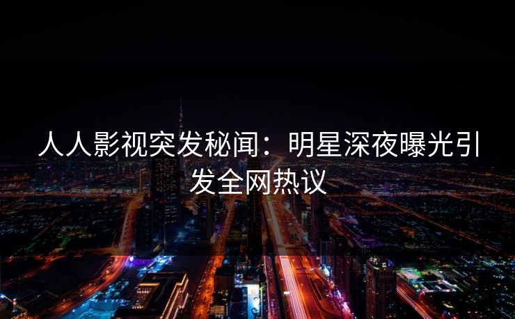 人人影视突发秘闻：明星深夜曝光引发全网热议