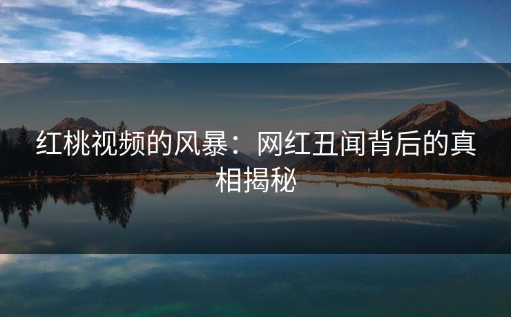 红桃视频的风暴:网红丑闻背后的真相揭秘 红桃视频的风暴:网红丑闻背后的真相揭秘