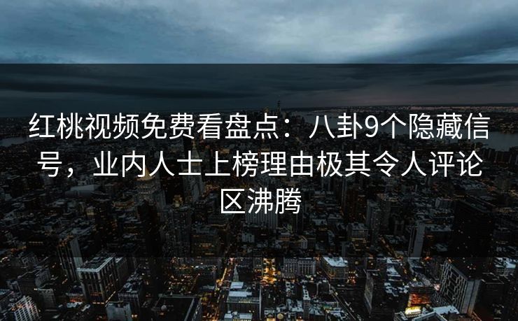 红桃视频免费看盘点:八卦9个隐藏信号,业内人士上榜理由极其令人评论区沸腾 红桃视频免费看盘点:八卦9个隐藏信号,业内人士上榜理由极其令人评论区沸腾