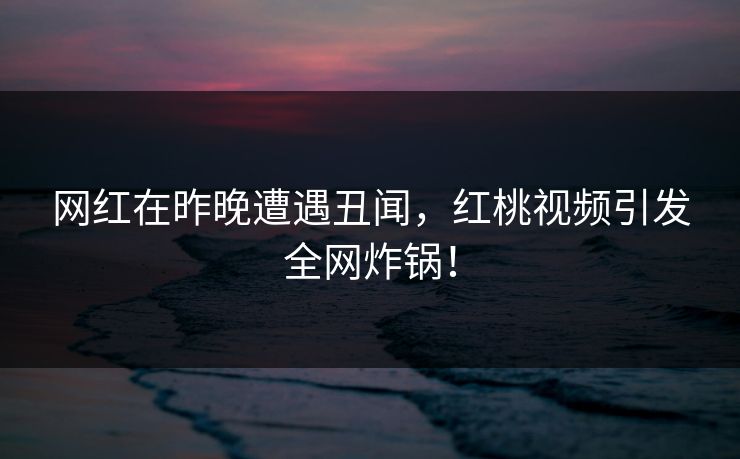 网红在昨晚遭遇丑闻,红桃视频引发全网炸锅!