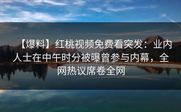 【爆料】红桃视频免费看突发:业内人士在中午时分被曝曾参与内幕,全网热议席卷全网