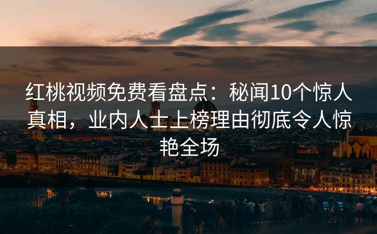 红桃视频免费看盘点：秘闻10个惊人真相，业内人士上榜理由彻底令人惊艳全场