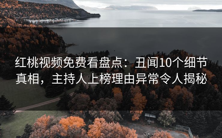 红桃视频免费看盘点:丑闻10个细节真相,主持人上榜理由异常令人揭秘