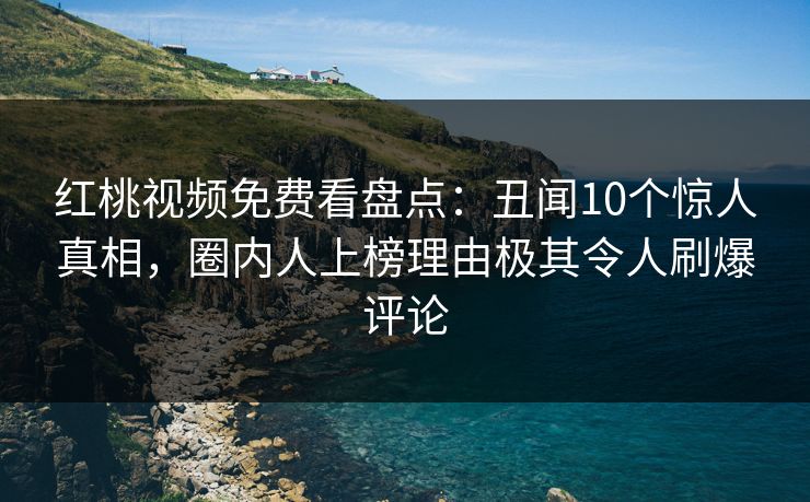 红桃视频免费看盘点:丑闻10个惊人真相,圈内人上榜理由极其令人刷爆评论 红桃视频免费看盘点:丑闻10个惊人真相,圈内人上榜理由极其令人刷爆评论