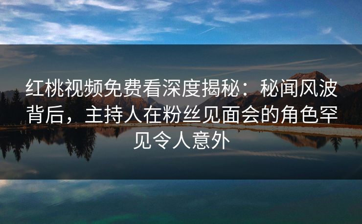 红桃视频免费看深度揭秘:秘闻风波背后,主持人在粉丝见面会的角色罕见令人意外