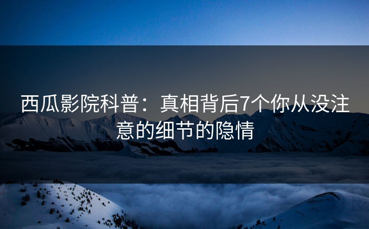西瓜影院科普:真相背后7个你从没注意的细节的隐情