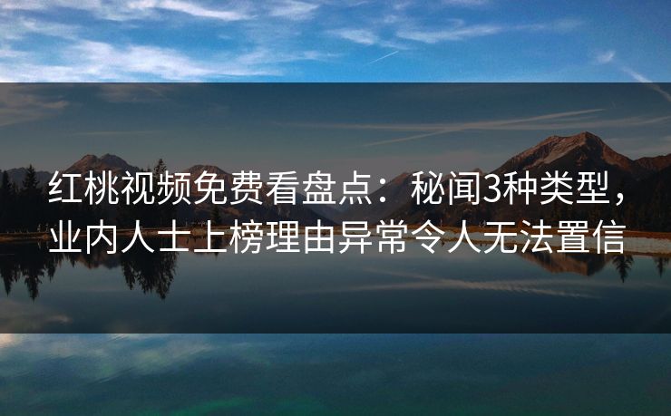 红桃视频免费看盘点:秘闻3种类型,业内人士上榜理由异常令人无法置信