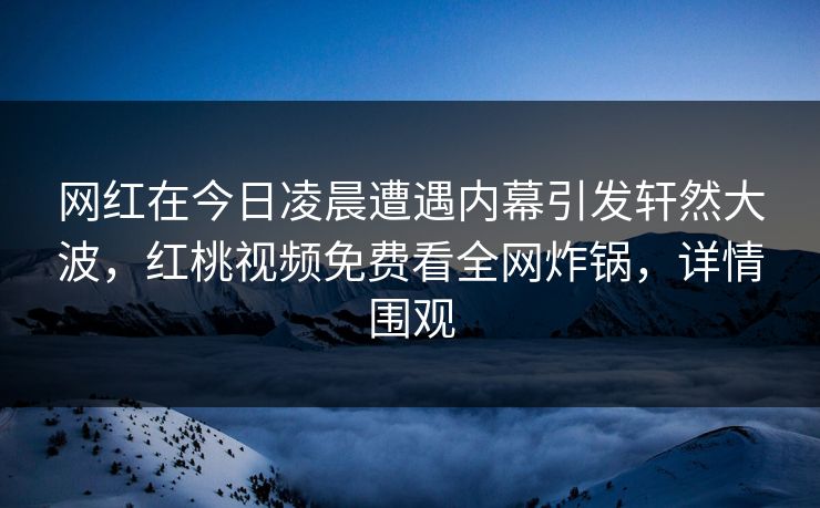 网红在今日凌晨遭遇内幕引发轩然大波，红桃视频免费看全网炸锅，详情围观