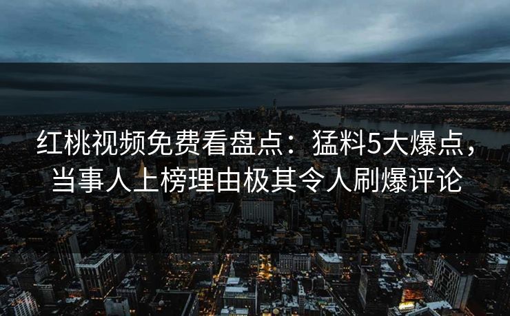 红桃视频免费看盘点：猛料5大爆点，当事人上榜理由极其令人刷爆评论