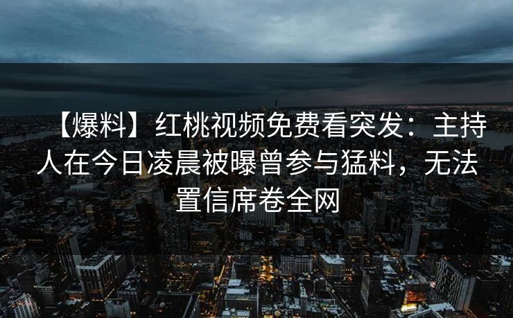 【爆料】红桃视频免费看突发：主持人在今日凌晨被曝曾参与猛料，无法置信席卷全网