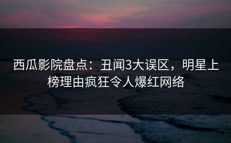 西瓜影院盘点:丑闻3大误区,明星上榜理由疯狂令人爆红网络
