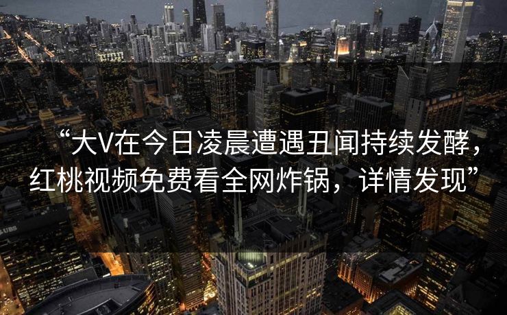 “大V在今日凌晨遭遇丑闻持续发酵,红桃视频免费看全网炸锅,详情发现”