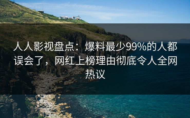 人人影视盘点：爆料最少99%的人都误会了，网红上榜理由彻底令人全网热议