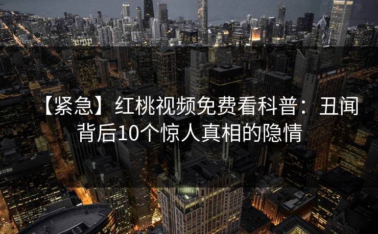 【紧急】红桃视频免费看科普：丑闻背后10个惊人真相的隐情