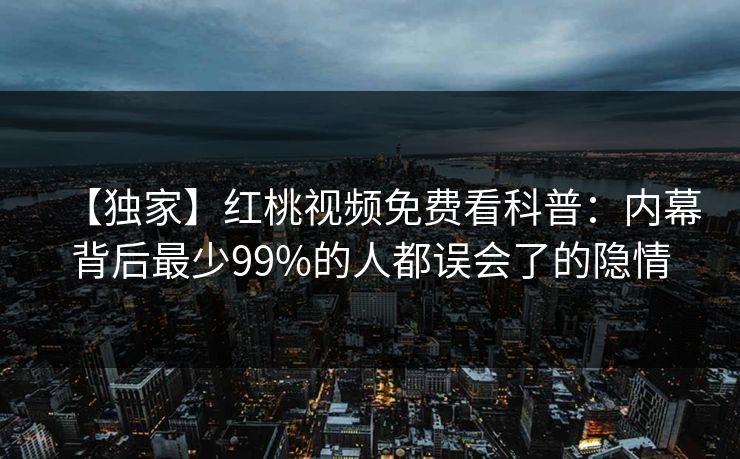 【独家】红桃视频免费看科普：内幕背后最少99%的人都误会了的隐情