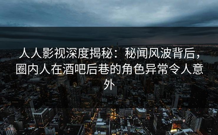 人人影视深度揭秘：秘闻风波背后，圈内人在酒吧后巷的角色异常令人意外