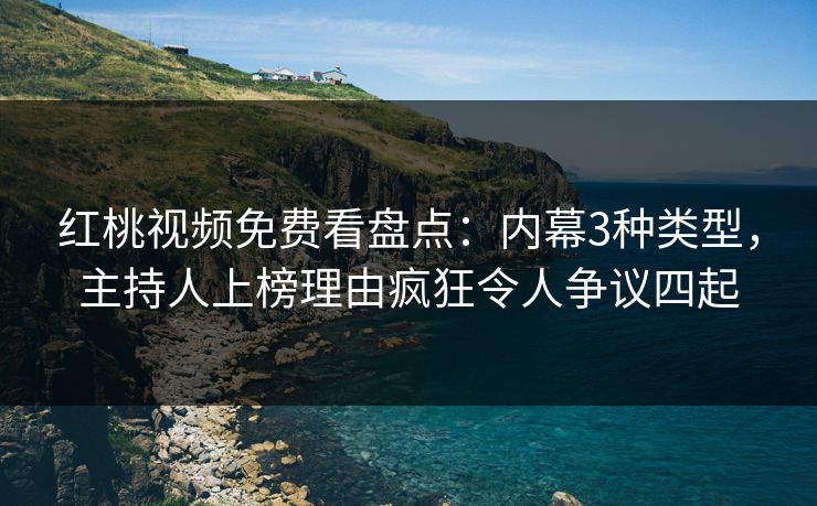 红桃视频免费看盘点：内幕3种类型，主持人上榜理由疯狂令人争议四起