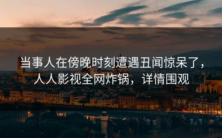当事人在傍晚时刻遭遇丑闻惊呆了,人人影视全网炸锅,详情围观