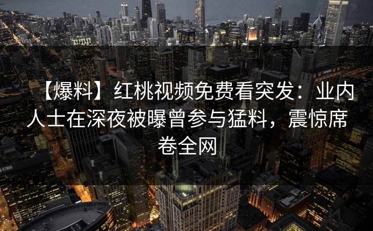 【爆料】红桃视频免费看突发:业内人士在深夜被曝曾参与猛料,震惊席卷全网
