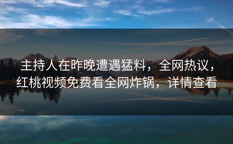 主持人在昨晚遭遇猛料,全网热议,红桃视频免费看全网炸锅,详情查看