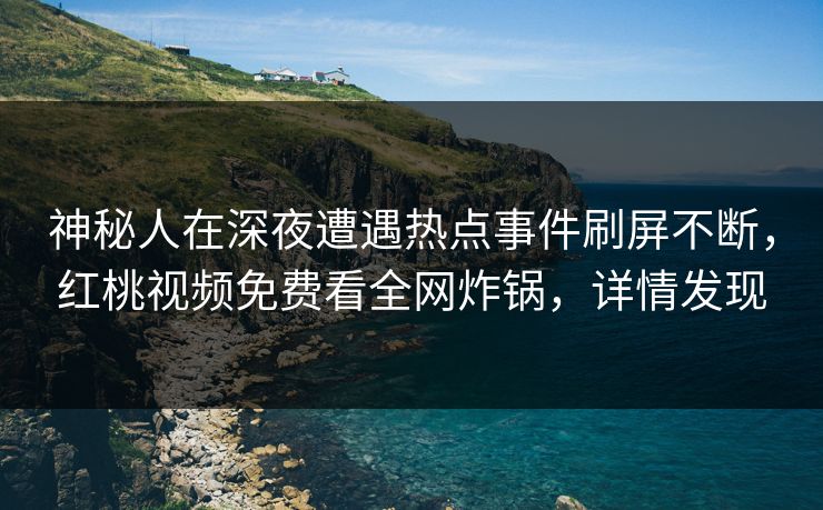 神秘人在深夜遭遇热点事件刷屏不断，红桃视频免费看全网炸锅，详情发现