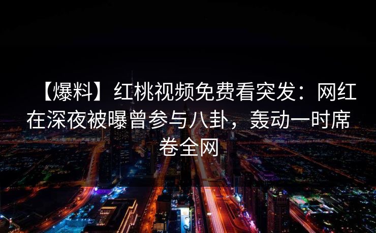 【爆料】红桃视频免费看突发:网红在深夜被曝曾参与八卦,轰动一时席卷全网