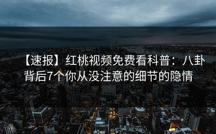 【速报】红桃视频免费看科普:八卦背后7个你从没注意的细节的隐情
