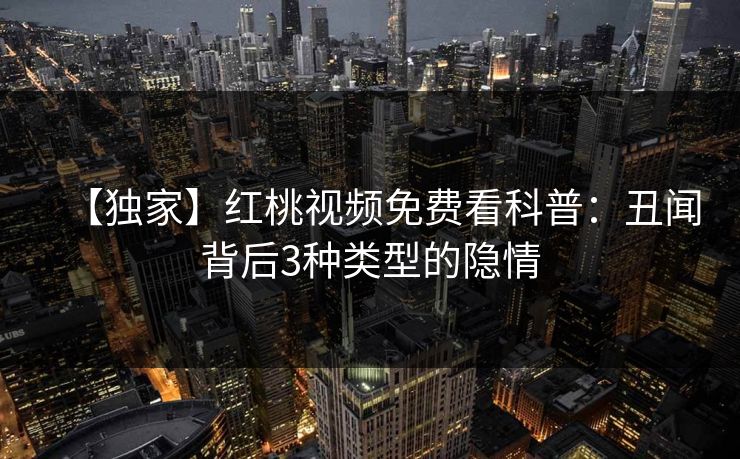 【独家】红桃视频免费看科普:丑闻背后3种类型的隐情