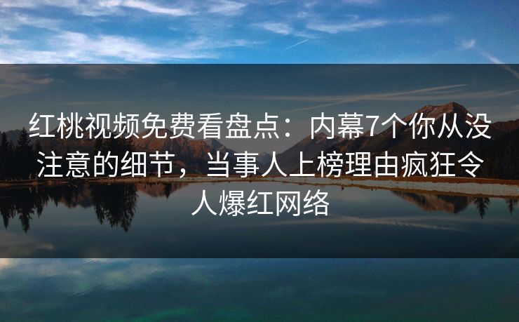 红桃视频免费看盘点:内幕7个你从没注意的细节,当事人上榜理由疯狂令人爆红网络