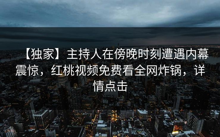 【独家】主持人在傍晚时刻遭遇内幕震惊，红桃视频免费看全网炸锅，详情点击