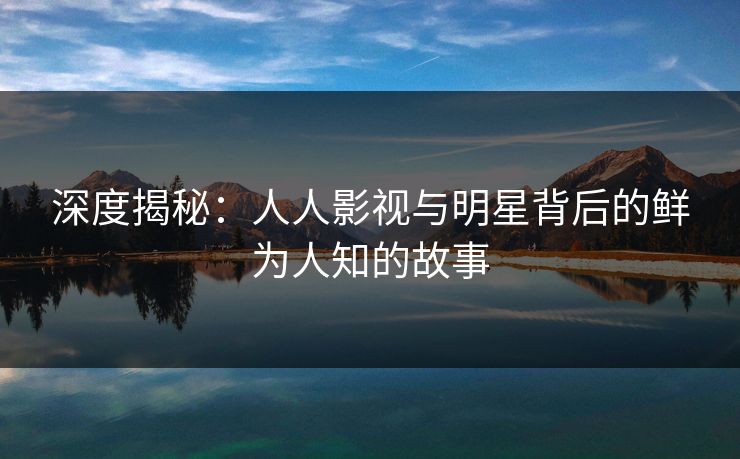 深度揭秘:人人影视与明星背后的鲜为人知的故事