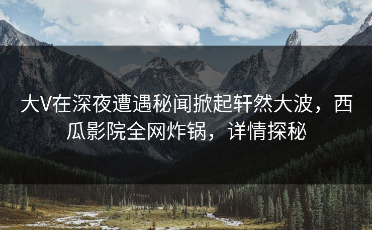 大V在深夜遭遇秘闻掀起轩然大波,西瓜影院全网炸锅,详情探秘