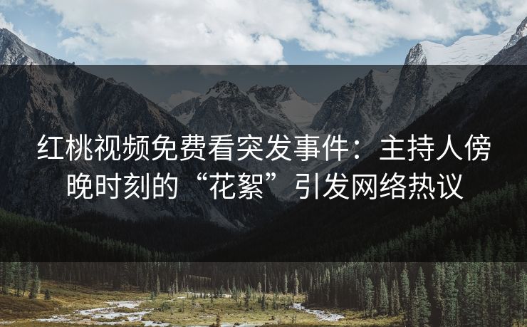 红桃视频免费看突发事件:主持人傍晚时刻的“花絮”引发网络热议