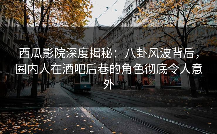 西瓜影院深度揭秘:八卦风波背后,圈内人在酒吧后巷的角色彻底令人意外