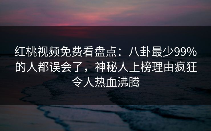 红桃视频免费看盘点:八卦最少99%的人都误会了,神秘人上榜理由疯狂令人热血沸腾