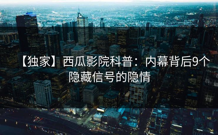 【独家】西瓜影院科普:内幕背后9个隐藏信号的隐情