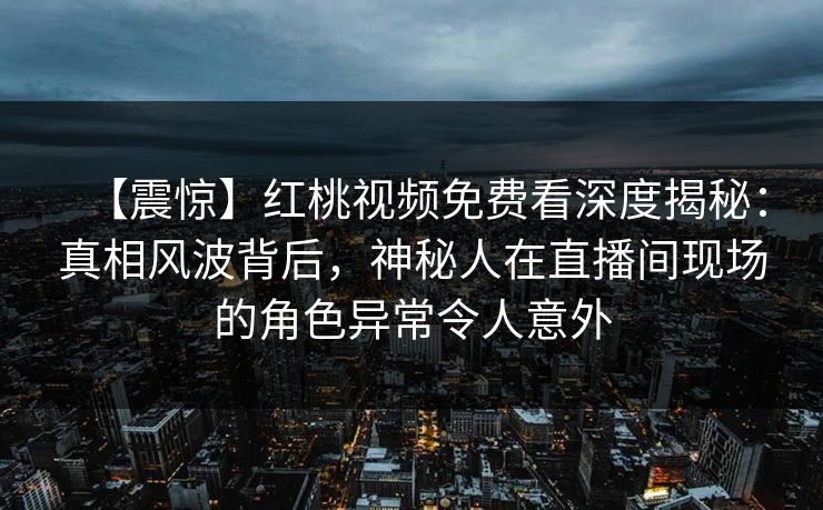 【震惊】红桃视频免费看深度揭秘:真相风波背后,神秘人在直播间现场的角色异常令人意外