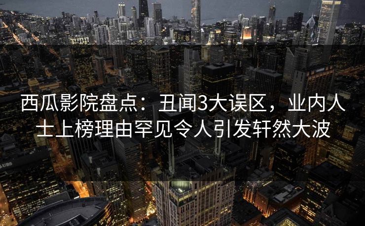 西瓜影院盘点:丑闻3大误区,业内人士上榜理由罕见令人引发轩然大波