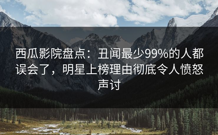 西瓜影院盘点:丑闻最少99%的人都误会了,明星上榜理由彻底令人愤怒声讨