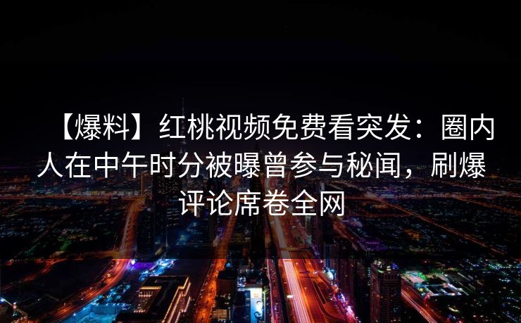 【爆料】红桃视频免费看突发:圈内人在中午时分被曝曾参与秘闻,刷爆评论席卷全网