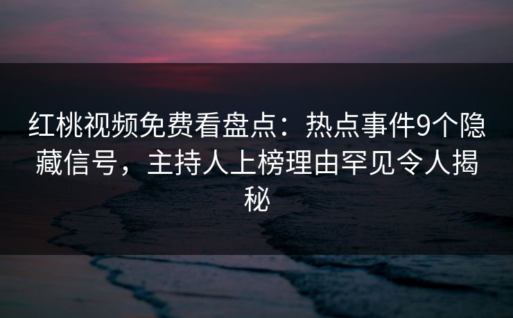 红桃视频免费看盘点:热点事件9个隐藏信号,主持人上榜理由罕见令人揭秘