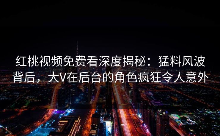 红桃视频免费看深度揭秘:猛料风波背后,大V在后台的角色疯狂令人意外