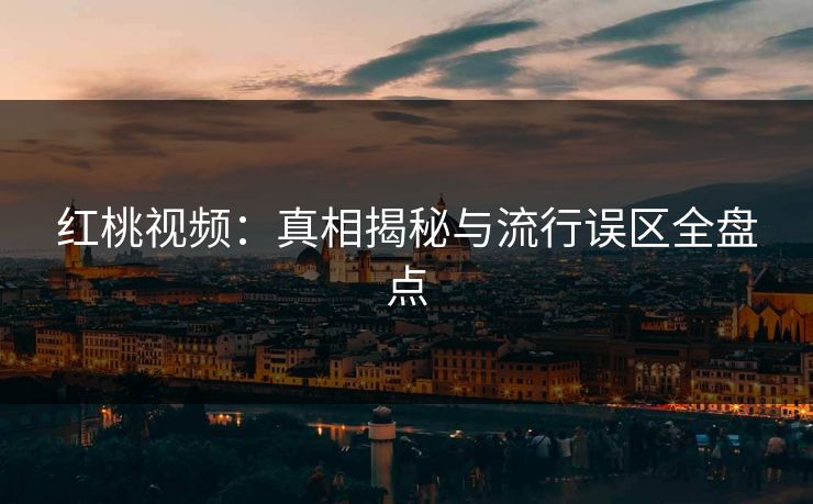 红桃视频:真相揭秘与流行误区全盘点